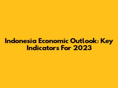 Indonesia Economic Outlook: Key Indicators For 2023