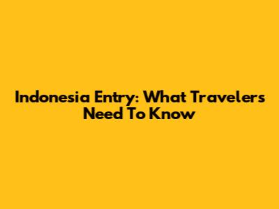 Indonesia Entry: What Travelers Need To Know
