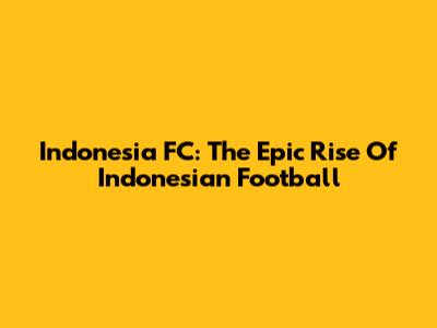 Indonesia FC: The Epic Rise Of Indonesian Football