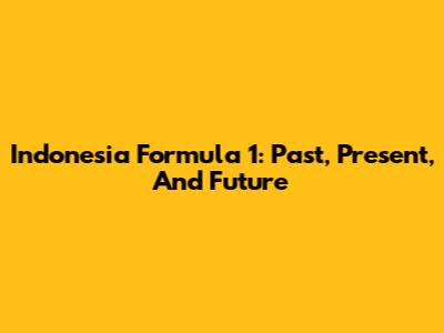 Indonesia Formula 1: Past, Present, And Future