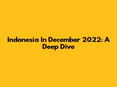 Indonesia In December 2022: A Deep Dive