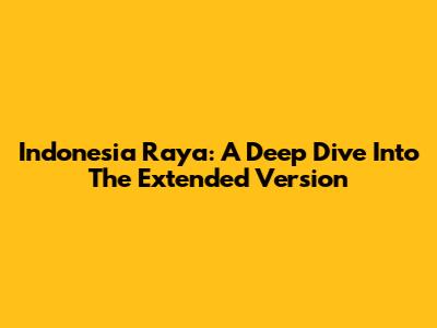 Indonesia Raya: A Deep Dive Into The Extended Version