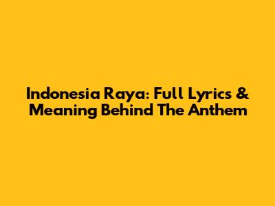 Indonesia Raya: Full Lyrics & Meaning Behind The Anthem