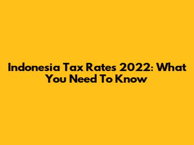 Indonesia Tax Rates 2022: What You Need To Know