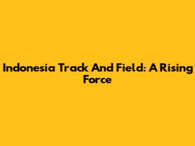 Indonesia Track And Field: A Rising Force
