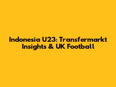 Indonesia U23: Transfermarkt Insights & UK Football