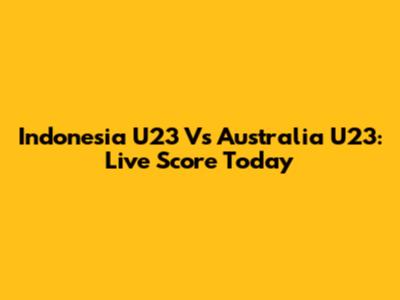 Indonesia U23 Vs Australia U23: Live Score Today