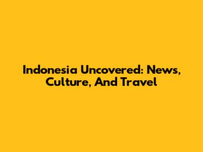Indonesia Uncovered: News, Culture, And Travel