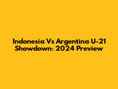 Indonesia Vs Argentina U-21 Showdown: 2024 Preview