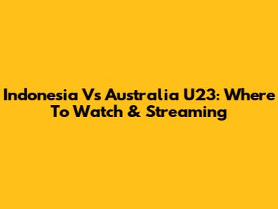 Indonesia Vs Australia U23: Where To Watch & Streaming