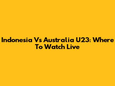 Indonesia Vs Australia U23: Where To Watch Live