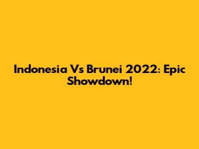 Indonesia Vs Brunei 2022: Epic Showdown!