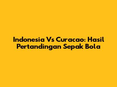 Indonesia Vs Curacao: Hasil Pertandingan Sepak Bola