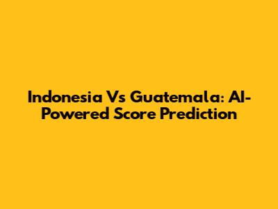 Indonesia Vs Guatemala: AI-Powered Score Prediction