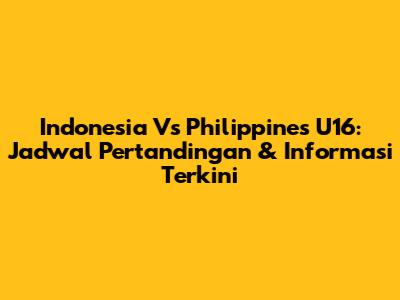 Indonesia Vs Philippines U16: Jadwal Pertandingan & Informasi Terkini