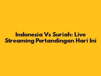 Indonesia Vs Suriah: Live Streaming Pertandingan Hari Ini