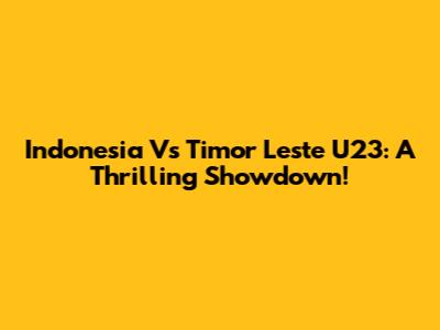 Indonesia Vs Timor Leste U23: A Thrilling Showdown!
