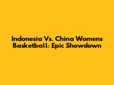 Indonesia Vs. China Women's Basketball: Epic Showdown