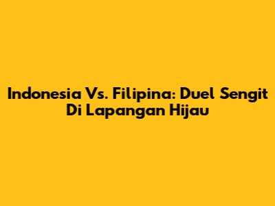 Indonesia Vs. Filipina: Duel Sengit Di Lapangan Hijau