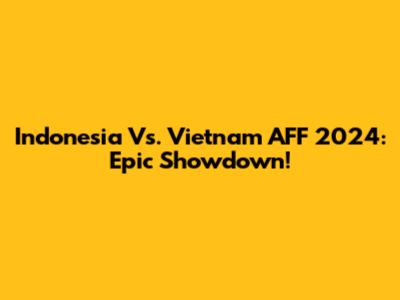 Indonesia Vs. Vietnam AFF 2024: Epic Showdown!