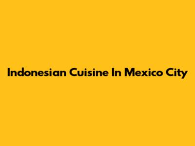 Indonesian Cuisine In Mexico City