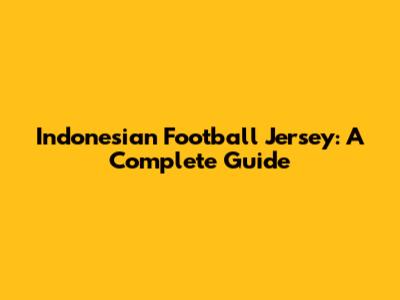 Indonesian Football Jersey: A Complete Guide