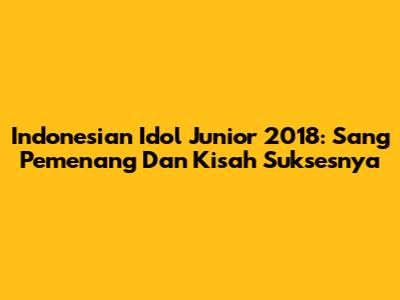 Indonesian Idol Junior 2018: Sang Pemenang Dan Kisah Suksesnya