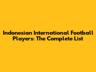 Indonesian International Football Players: The Complete List