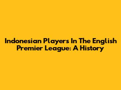 Indonesian Players In The English Premier League: A History