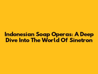 Indonesian Soap Operas: A Deep Dive Into The World Of Sinetron