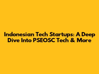 Indonesian Tech Startups: A Deep Dive Into PSEOSC Tech & More