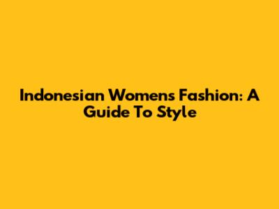 Indonesian Women's Fashion: A Guide To Style