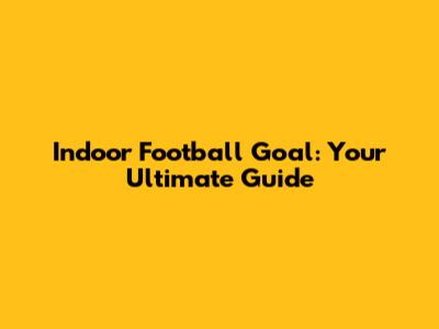 Indoor Football Goal: Your Ultimate Guide