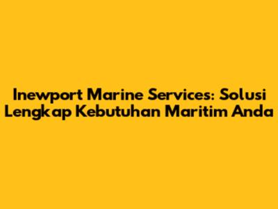 Inewport Marine Services: Solusi Lengkap Kebutuhan Maritim Anda