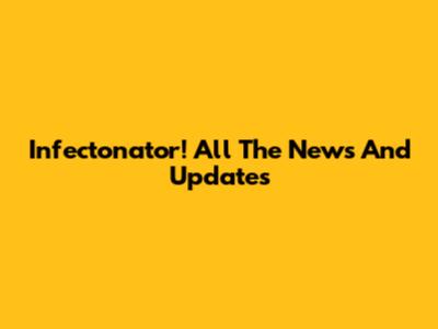 Infectonator! All The News And Updates