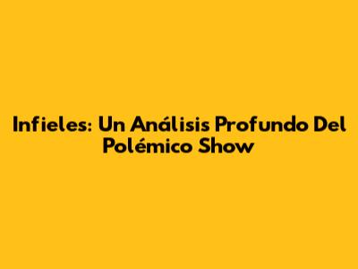 Infieles: Un Análisis Profundo Del Polémico Show