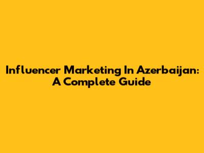 Influencer Marketing In Azerbaijan: A Complete Guide
