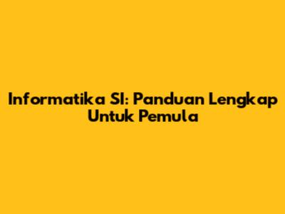 Informatika SI: Panduan Lengkap Untuk Pemula