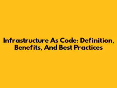 Infrastructure As Code: Definition, Benefits, And Best Practices