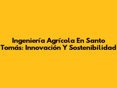 Ingeniería Agrícola En Santo Tomás: Innovación Y Sostenibilidad