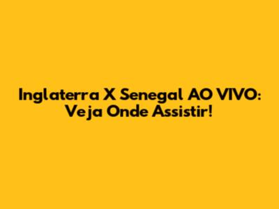 Inglaterra X Senegal AO VIVO: Veja Onde Assistir!