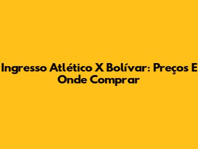 Ingresso Atlético X Bolívar: Preços E Onde Comprar