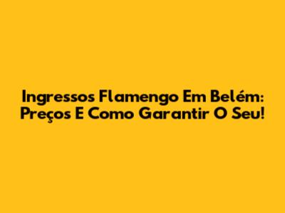 Ingressos Flamengo Em Belém: Preços E Como Garantir O Seu!