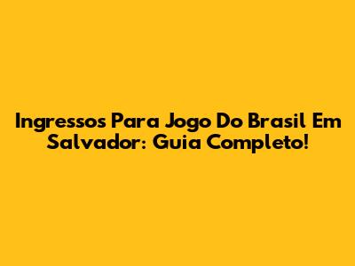Ingressos Para Jogo Do Brasil Em Salvador: Guia Completo!