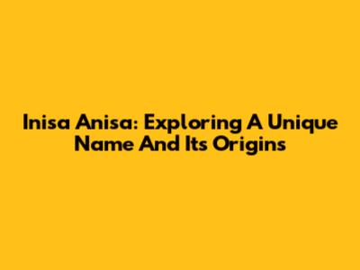 Inisa Anisa: Exploring A Unique Name And Its Origins