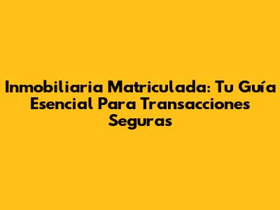 Inmobiliaria Matriculada: Tu Guía Esencial Para Transacciones Seguras