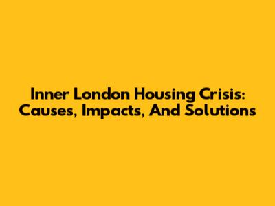 Inner London Housing Crisis: Causes, Impacts, And Solutions
