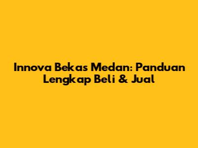 Innova Bekas Medan: Panduan Lengkap Beli & Jual