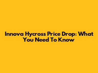 Innova Hycross Price Drop: What You Need To Know