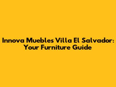 Innova Muebles Villa El Salvador: Your Furniture Guide